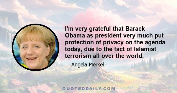 I'm very grateful that Barack Obama as president very much put protection of privacy on the agenda today, due to the fact of Islamist terrorism all over the world.