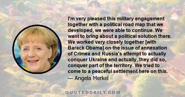 I'm very pleased this military engagement together with a political road map that we developed, we were able to continue. We want to bring about a political solution there. We worked very closely together [with Barack