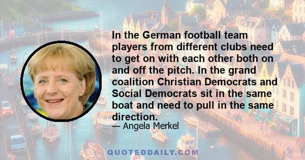 In the German football team players from different clubs need to get on with each other both on and off the pitch. In the grand coalition Christian Democrats and Social Democrats sit in the same boat and need to pull in 