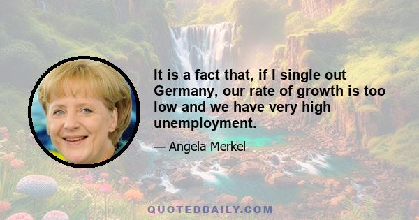 It is a fact that, if I single out Germany, our rate of growth is too low and we have very high unemployment.