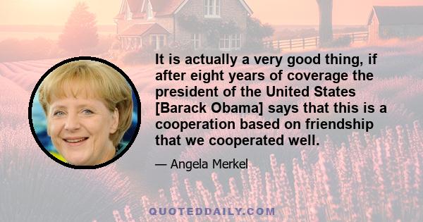 It is actually a very good thing, if after eight years of coverage the president of the United States [Barack Obama] says that this is a cooperation based on friendship that we cooperated well.