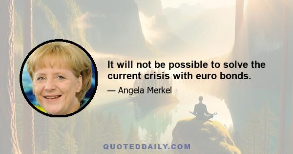 It will not be possible to solve the current crisis with euro bonds.