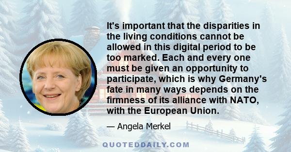 It's important that the disparities in the living conditions cannot be allowed in this digital period to be too marked. Each and every one must be given an opportunity to participate, which is why Germany's fate in many 