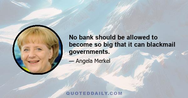 No bank should be allowed to become so big that it can blackmail governments.