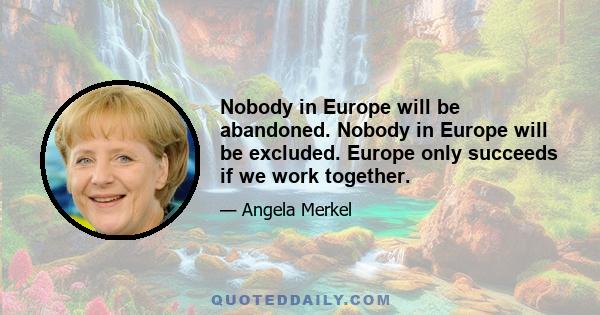 Nobody in Europe will be abandoned. Nobody in Europe will be excluded. Europe only succeeds if we work together.