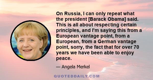 On Russia, I can only repeat what the president [Barack Obama] said. This is all about respecting certain principles, and I'm saying this from a European vantage point, from a European, from a German vantage point,