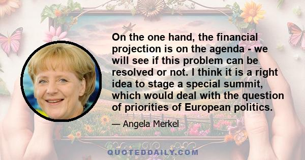 On the one hand, the financial projection is on the agenda - we will see if this problem can be resolved or not. I think it is a right idea to stage a special summit, which would deal with the question of priorities of