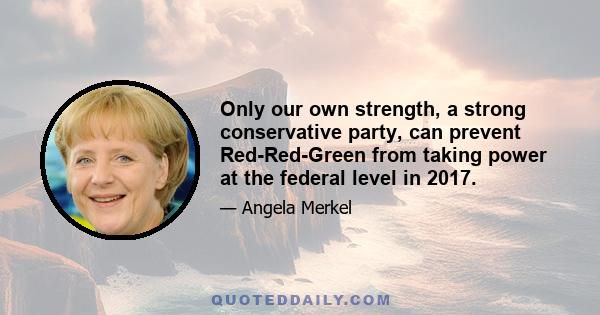 Only our own strength, a strong conservative party, can prevent Red-Red-Green from taking power at the federal level in 2017.