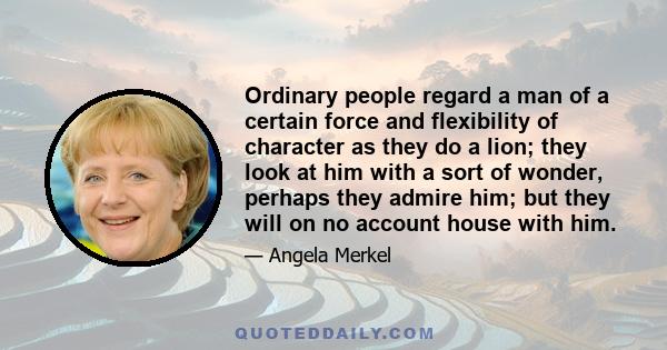 Ordinary people regard a man of a certain force and flexibility of character as they do a lion; they look at him with a sort of wonder, perhaps they admire him; but they will on no account house with him.