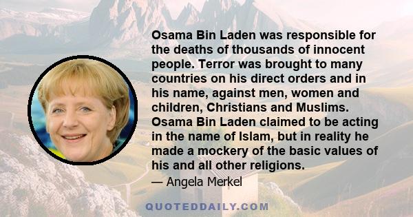 Osama Bin Laden was responsible for the deaths of thousands of innocent people. Terror was brought to many countries on his direct orders and in his name, against men, women and children, Christians and Muslims. Osama