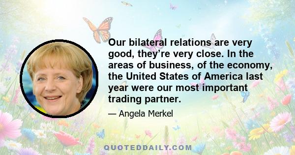 Our bilateral relations are very good, they’re very close. In the areas of business, of the economy, the United States of America last year were our most important trading partner.