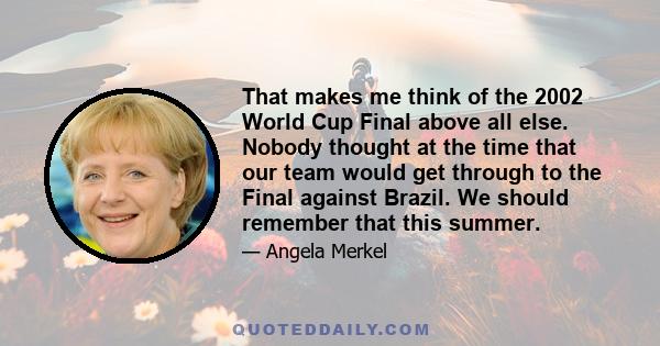 That makes me think of the 2002 World Cup Final above all else. Nobody thought at the time that our team would get through to the Final against Brazil. We should remember that this summer.