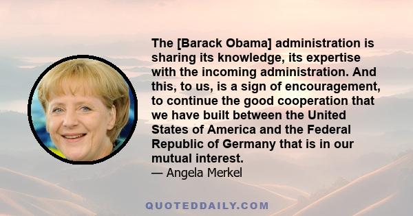 The [Barack Obama] administration is sharing its knowledge, its expertise with the incoming administration. And this, to us, is a sign of encouragement, to continue the good cooperation that we have built between the