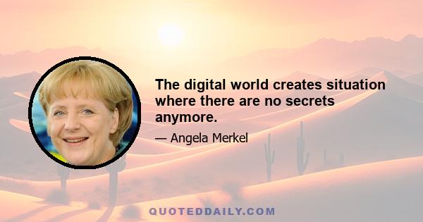 The digital world creates situation where there are no secrets anymore.