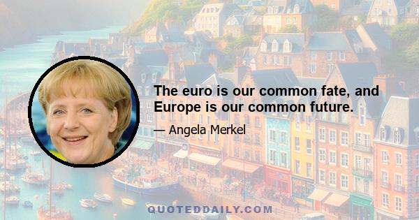 The euro is our common fate, and Europe is our common future.