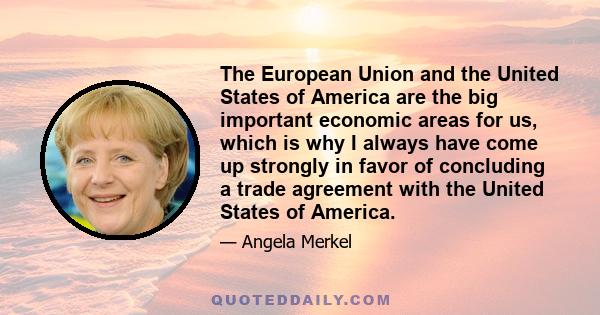 The European Union and the United States of America are the big important economic areas for us, which is why I always have come up strongly in favor of concluding a trade agreement with the United States of America.