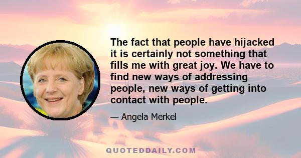 The fact that people have hijacked it is certainly not something that fills me with great joy. We have to find new ways of addressing people, new ways of getting into contact with people.