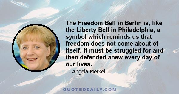 The Freedom Bell in Berlin is, like the Liberty Bell in Philadelphia, a symbol which reminds us that freedom does not come about of itself. It must be struggled for and then defended anew every day of our lives.