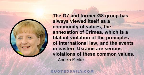 The G7 and former G8 group has always viewed itself as a community of values, the annexation of Crimea, which is a blatant violation of the principles of international law, and the events in eastern Ukraine are serious