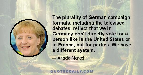 The plurality of German campaign formats, including the televised debates, reflect that we in Germany don't directly vote for a person like in the United States or in France, but for parties. We have a different system.