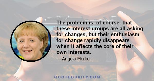 The problem is, of course, that these interest groups are all asking for changes, but their enthusiasm for change rapidly disappears when it affects the core of their own interests.