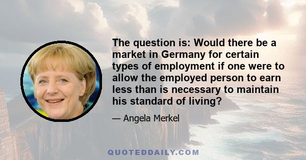 The question is: Would there be a market in Germany for certain types of employment if one were to allow the employed person to earn less than is necessary to maintain his standard of living?