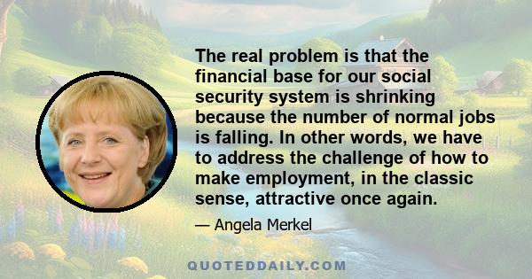 The real problem is that the financial base for our social security system is shrinking because the number of normal jobs is falling. In other words, we have to address the challenge of how to make employment, in the