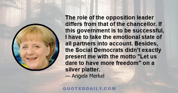 The role of the opposition leader differs from that of the chancellor. If this government is to be successful, I have to take the emotional state of all partners into account. Besides, the Social Democrats didn't