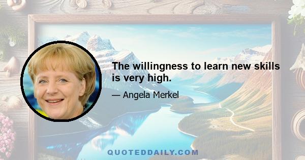 The willingness to learn new skills is very high.