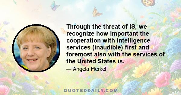 Through the threat of IS, we recognize how important the cooperation with intelligence services (inaudible) first and foremost also with the services of the United States is.