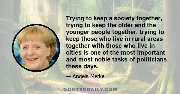 Trying to keep a society together, trying to keep the older and the younger people together, trying to keep those who live in rural areas together with those who live in cities is one of the most important and most