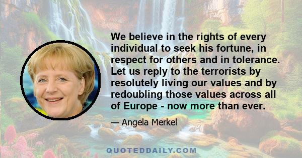 We believe in the rights of every individual to seek his fortune, in respect for others and in tolerance. Let us reply to the terrorists by resolutely living our values and by redoubling those values across all of