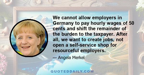 We cannot allow employers in Germany to pay hourly wages of 50 cents and shift the remainder of the burden to the taxpayer. After all, we want to create jobs, not open a self-service shop for resourceful employers.