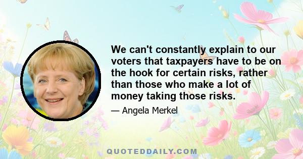 We can't constantly explain to our voters that taxpayers have to be on the hook for certain risks, rather than those who make a lot of money taking those risks.