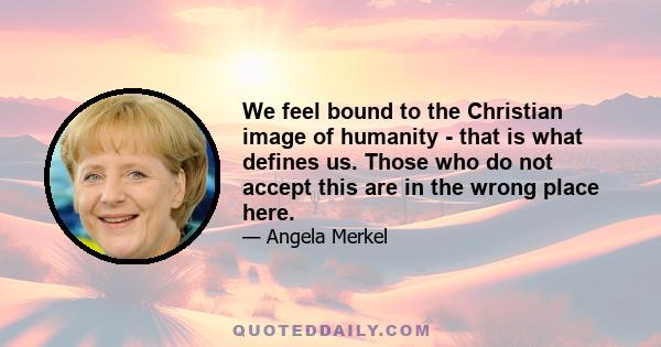 We feel bound to the Christian image of humanity - that is what defines us. Those who do not accept this are in the wrong place here.