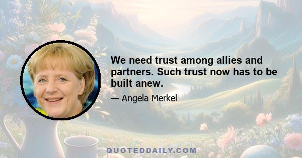 We need trust among allies and partners. Such trust now has to be built anew.