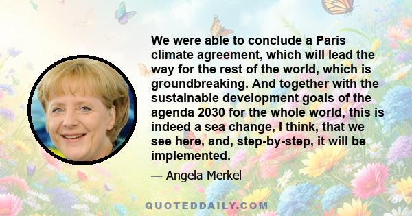 We were able to conclude a Paris climate agreement, which will lead the way for the rest of the world, which is groundbreaking. And together with the sustainable development goals of the agenda 2030 for the whole world, 