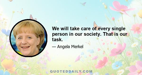 We will take care of every single person in our society. That is our task.