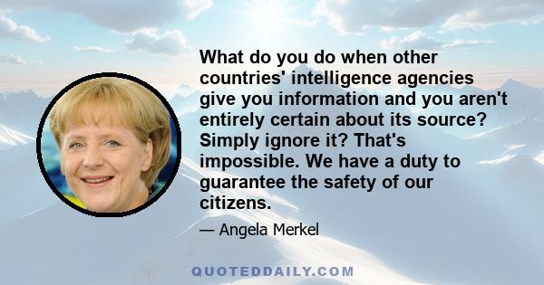 What do you do when other countries' intelligence agencies give you information and you aren't entirely certain about its source? Simply ignore it? That's impossible. We have a duty to guarantee the safety of our