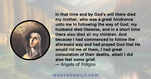 In that time and by God's will there died my mother, who was a great hindrance unto me in following the way of God; my husband died likewise, and in a short time there also died all my children. And because I had