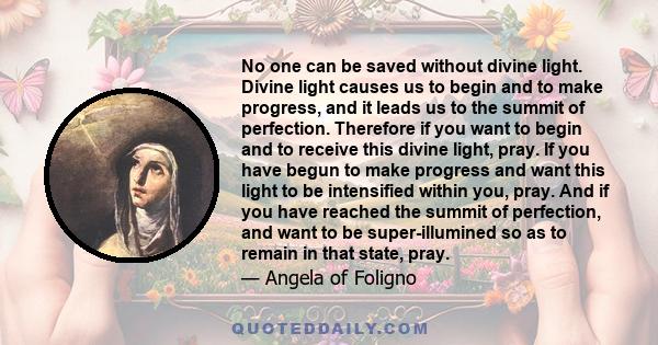 No one can be saved without divine light. Divine light causes us to begin and to make progress, and it leads us to the summit of perfection. Therefore if you want to begin and to receive this divine light, pray. If you