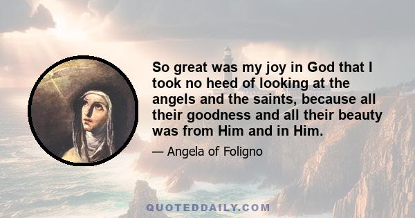 So great was my joy in God that I took no heed of looking at the angels and the saints, because all their goodness and all their beauty was from Him and in Him.