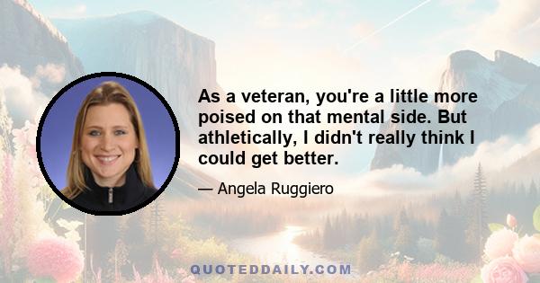 As a veteran, you're a little more poised on that mental side. But athletically, I didn't really think I could get better.