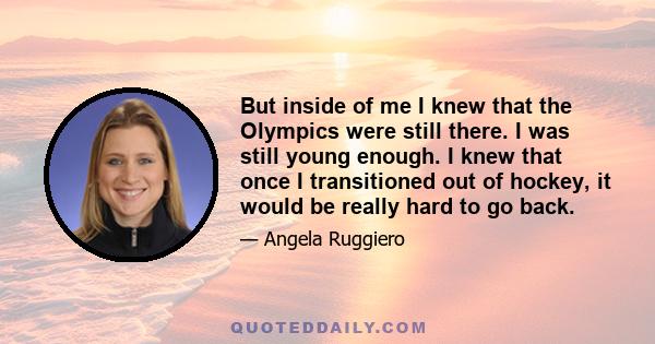 But inside of me I knew that the Olympics were still there. I was still young enough. I knew that once I transitioned out of hockey, it would be really hard to go back.