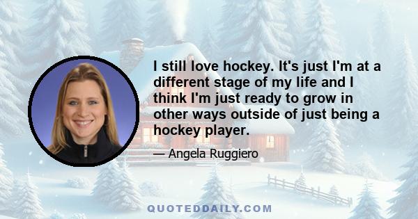 I still love hockey. It's just I'm at a different stage of my life and I think I'm just ready to grow in other ways outside of just being a hockey player.