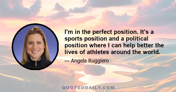 I'm in the perfect position. It's a sports position and a political position where I can help better the lives of athletes around the world.