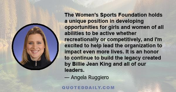 The Women's Sports Foundation holds a unique position in developing opportunities for girls and women of all abilities to be active whether recreationally or competitively, and I'm excited to help lead the organization