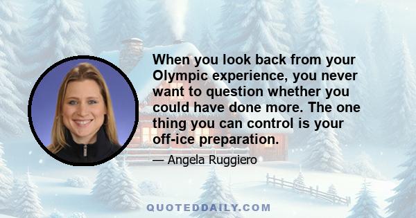 When you look back from your Olympic experience, you never want to question whether you could have done more. The one thing you can control is your off-ice preparation.