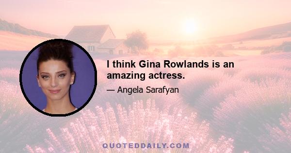 I think Gina Rowlands is an amazing actress.