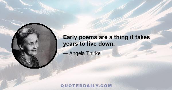 Early poems are a thing it takes years to live down.